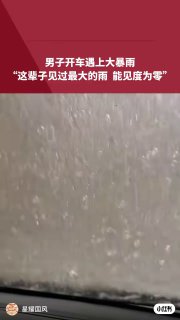 男子开车遇上大暴雨“这辈子见过最大的雨 能见度为零”