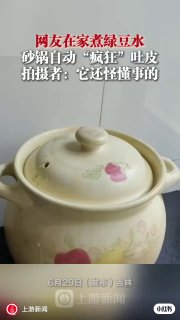 网友在家煮绿豆水 砂锅自动“疯狂”吐皮6月29日（发布），吉林，网友在家煮绿豆水，砂锅自动“疯狂”吐皮，拍摄者：它还怪懂事的